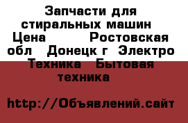 Запчасти для стиральных машин › Цена ­ 500 - Ростовская обл., Донецк г. Электро-Техника » Бытовая техника   